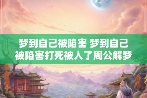 梦到自己被陷害 梦到自己被陷害打死被人了周公解梦是啥意思