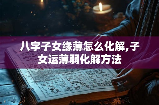 详细阅读:八字子女缘薄怎么化解,子女运薄弱化解方法 八字子女缘薄怎么化解,子女运薄弱化解方法