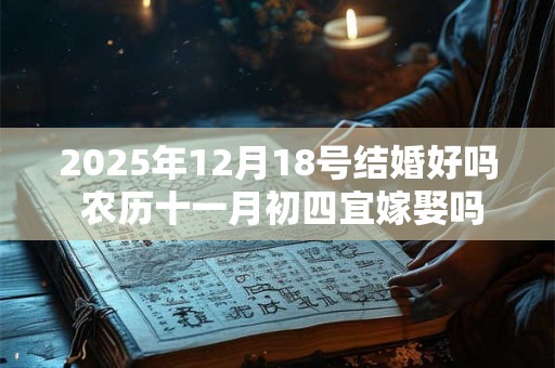 2025年12月18号结婚好吗 农历十一月初四宜嫁娶吗