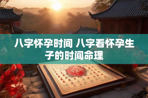 八字怀孕时间 八字看怀孕生子的时间命理