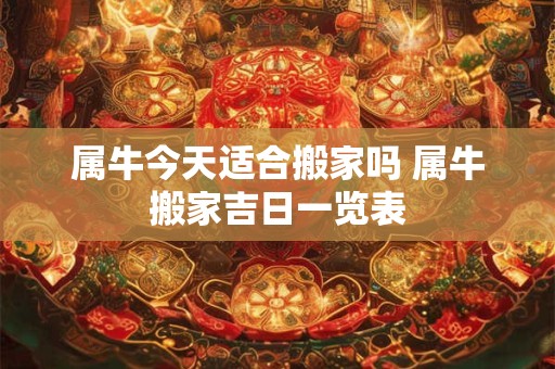 属牛今天适合搬家吗 属牛搬家吉日一览表
