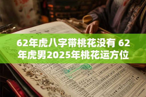 62年虎八字带桃花没有 62年虎男2025年桃花运方位