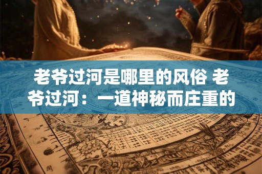 老爷过河是哪里的风俗 老爷过河：一道神秘而庄重的民间风俗