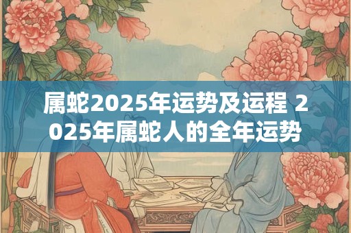 属蛇2025年运势及运程 2025年属蛇人的全年运势