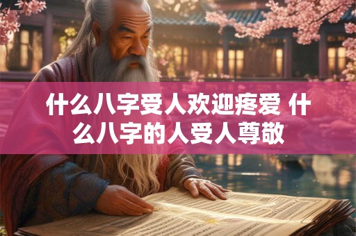 什么八字受人欢迎疼爱 什么八字的人受人尊敬