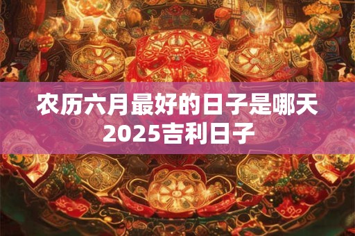 农历六月最好的日子是哪天2025吉利日子