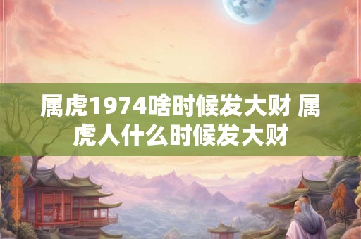 属虎1974啥时候发大财 属虎人什么时候发大财