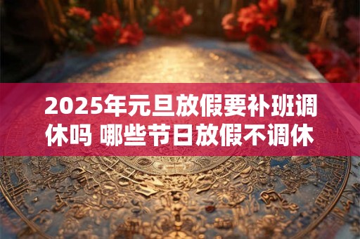 2025年元旦放假要补班调休吗 哪些节日放假不调休 2025年元旦放假要补班调休吗 哪些节日放假不调休