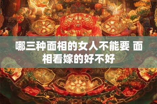 哪三种面相的女人不能要 面相看嫁的好不好