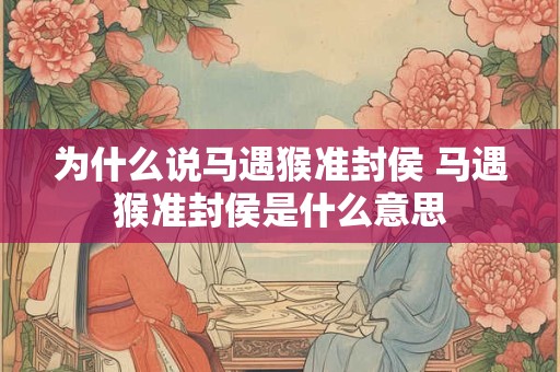 为什么说马遇猴准封侯 马遇猴准封侯是什么意思