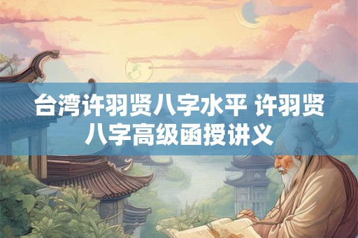 台湾许羽贤八字水平 许羽贤八字高级函授讲义
