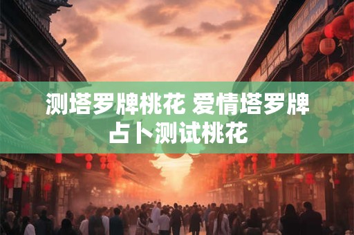 测塔罗牌桃花 爱情塔罗牌占卜测试桃花