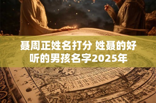 聂周正姓名打分 姓聂的好听的男孩名字2025年