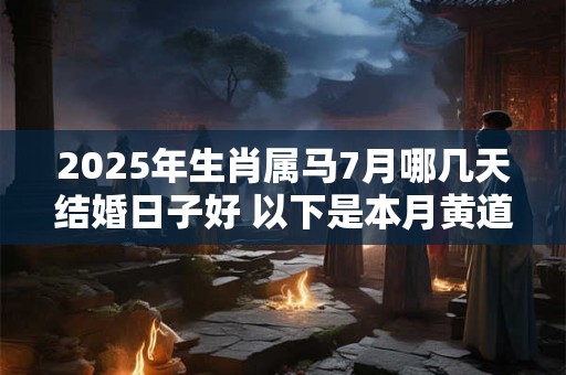 2025年生肖属马7月哪几天结婚日子好 以下是本月黄道吉日