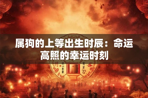 属狗的上等出生时辰:命运高照的幸运时刻 属狗的上等出生时辰:命运高照的幸运时刻