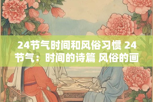 24节气时间和风俗习惯 24节气：时间的诗篇 风俗的画廊