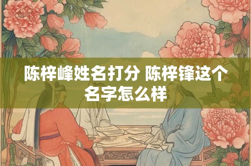 陈梓峰姓名打分 陈梓锋这个名字怎么样