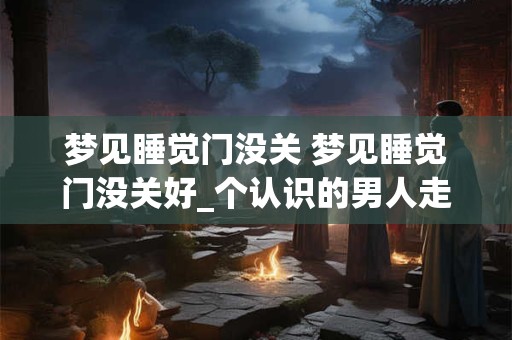 梦见睡觉门没关 梦见睡觉门没关好_个认识的男人走了进来