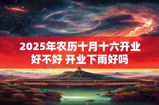 2025年农历十月十六开业好不好 开业下雨好吗