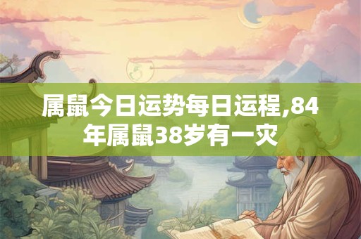 属鼠今日运势每日运程,84年属鼠38岁有一灾