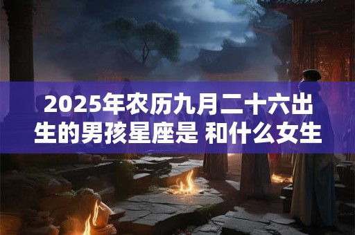 2025年农历九月二十六出生的男孩星座是 和什么女生配