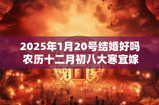 2025年1月20号结婚好吗 农历十二月初八大寒宜嫁娶吗