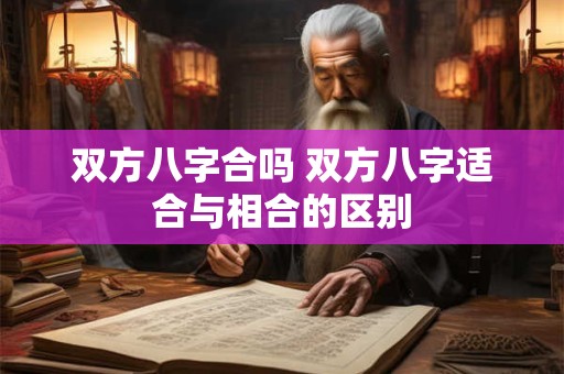 双方八字合吗 双方八字适合与相合的区别