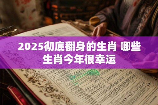 2025彻底翻身的生肖 哪些生肖今年很幸运