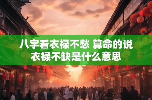 八字看衣禄不愁 算命的说衣禄不缺是什么意思