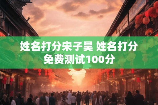 姓名打分宋子昊 姓名打分免费测试100分