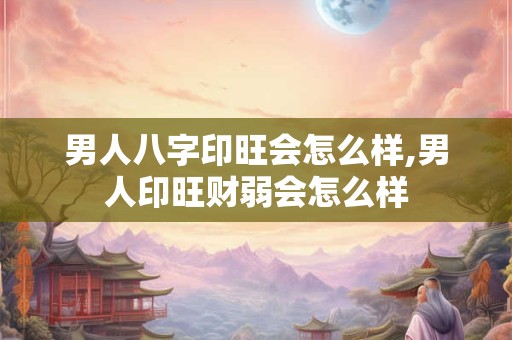 男人八字印旺会怎么样,男人印旺财弱会怎么样