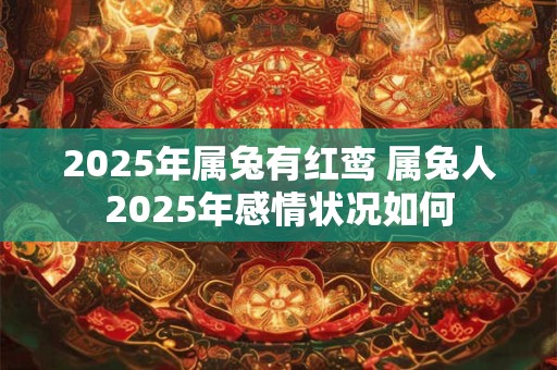 2025年属兔有红鸾 属兔人2025年感情状况如何