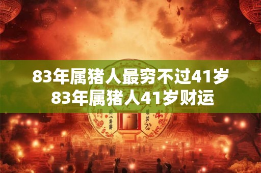 83年属猪人最穷不过41岁 83年属猪人41岁财运 83年属猪人最穷不过41岁 83年属猪人41岁财运