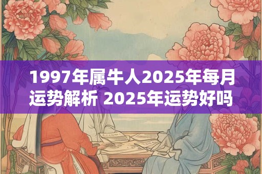 1997年属牛人2025年每月运势解析 2025年运势好吗
