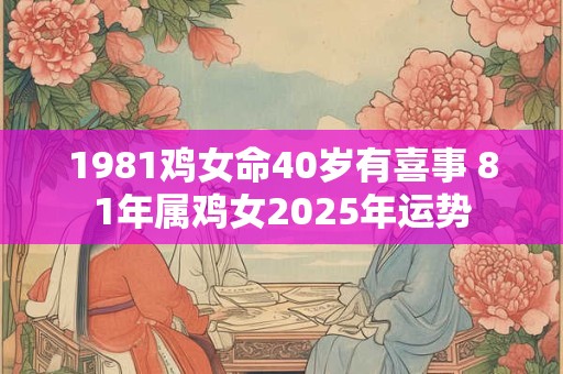 1981鸡女命40岁有喜事 81年属鸡女2025年运势
