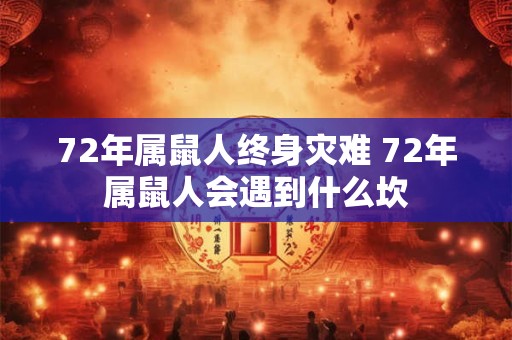 72年属鼠人终身灾难 72年属鼠人会遇到什么坎 72年属鼠人终身灾难 72年属鼠人会遇到什么坎