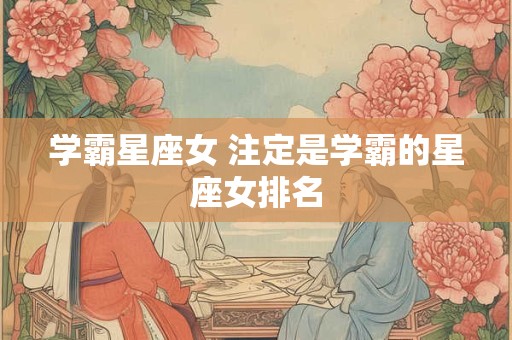 学霸星座女 注定是学霸的星座女排名