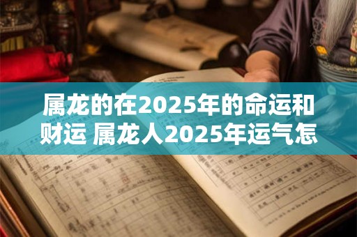 属龙的在2025年的命运和财运 属龙人2025年运气怎么样