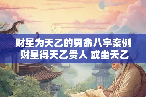 财星为天乙的男命八字案例 财星得天乙贵人 或坐天乙贵人 而此星又为八字喜用