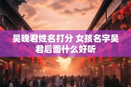 吴晚君姓名打分 女孩名字吴君后面什么好听