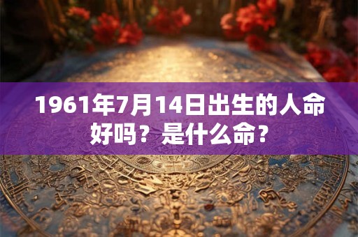 1961年7月14日出生的人命好吗？是什么命？