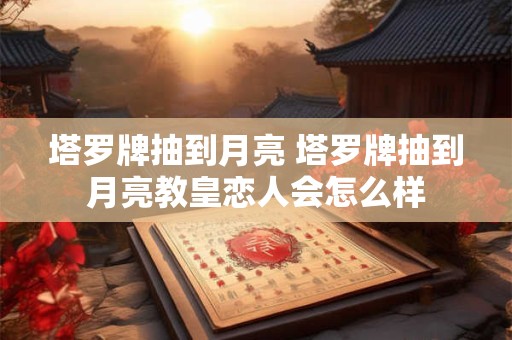 塔罗牌抽到月亮 塔罗牌抽到月亮教皇恋人会怎么样