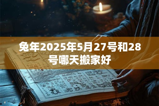 兔年2025年5月27号和28号哪天搬家好