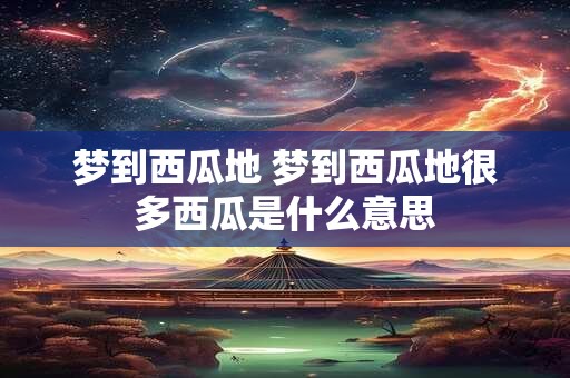 梦到西瓜地 梦到西瓜地很多西瓜是什么意思