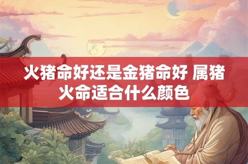 火猪命好还是金猪命好 属猪火命适合什么颜色