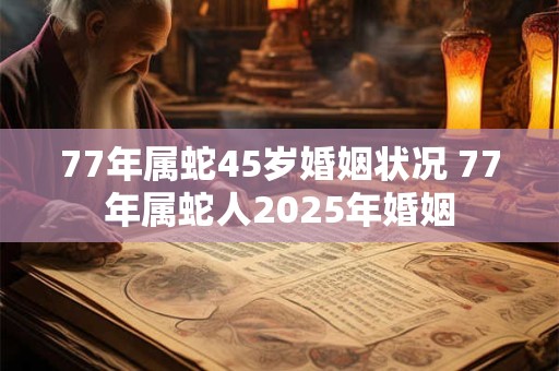 77年属蛇45岁婚姻状况 77年属蛇人2025年婚姻