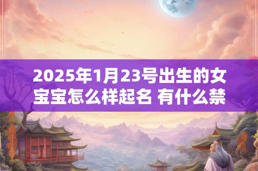 2025年1月23号出生的女宝宝怎么样起名 有什么禁忌