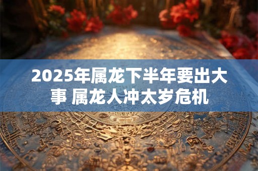 2025年属龙下半年要出大事 属龙人冲太岁危机