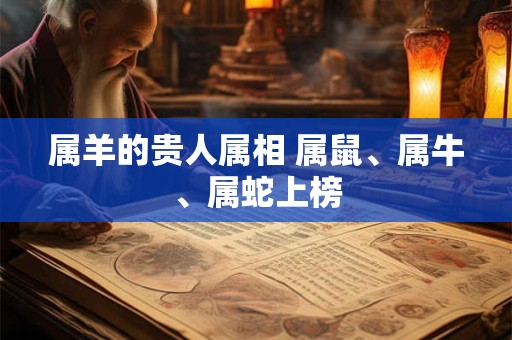 属羊的贵人属相 属鼠、属牛、属蛇上榜