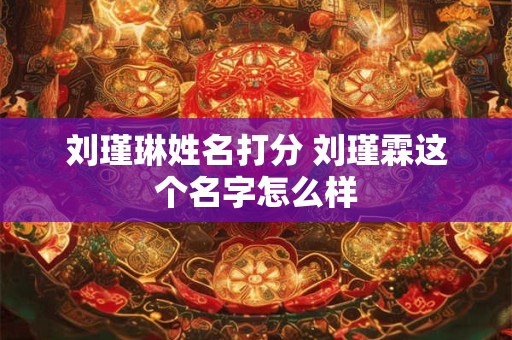刘瑾琳姓名打分 刘瑾霖这个名字怎么样